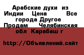 Арабские духи (из Индии) › Цена ­ 250 - Все города Другое » Продам   . Челябинская обл.,Карабаш г.